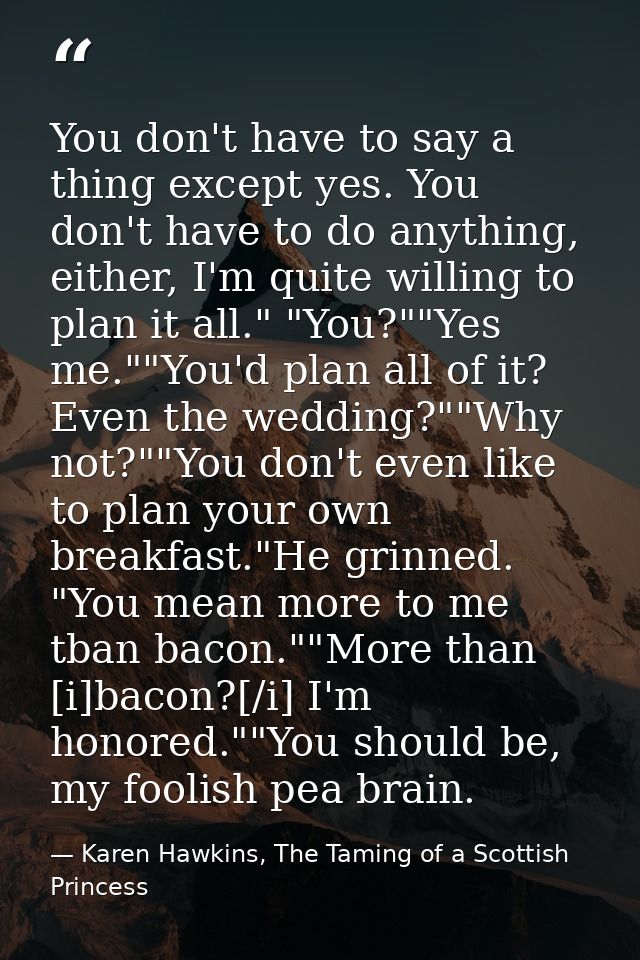 You don't have to say a thing except yes. You don't have to do anything, either, I'm quite willing to plan it all." "You — Karen Hawkins, The Taming of a Scottish Princess
