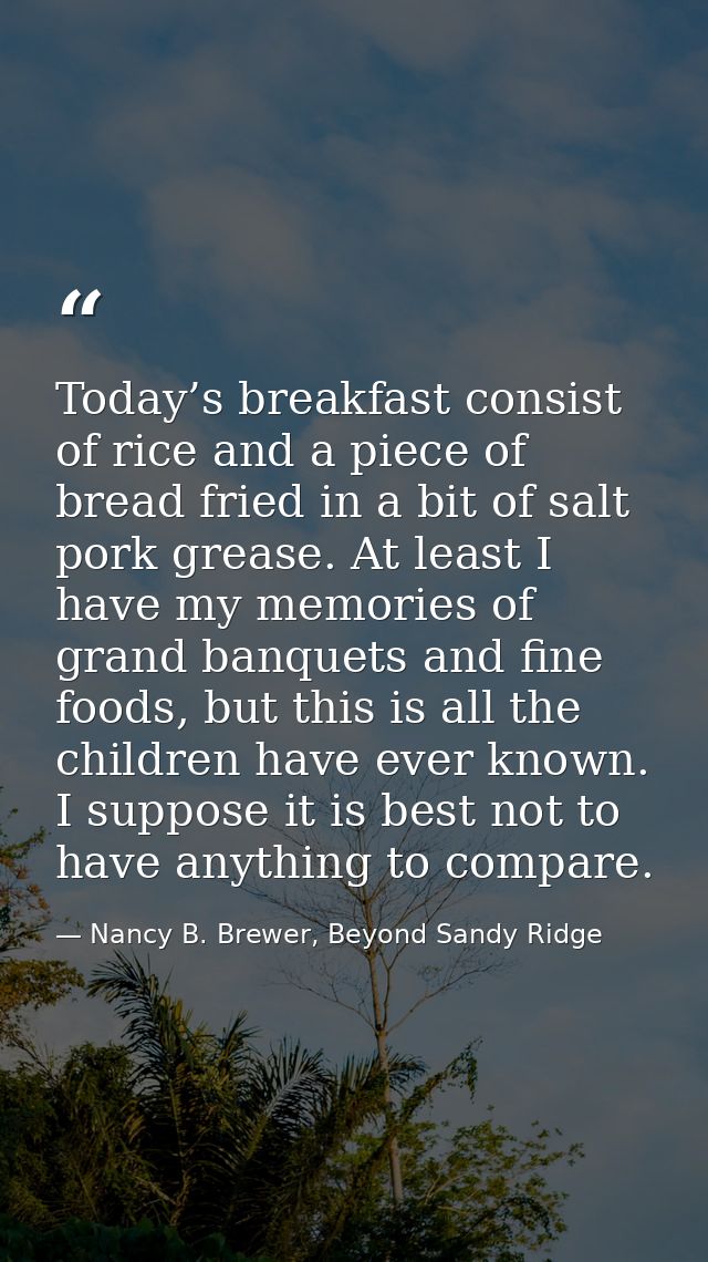 Today’s breakfast consist of rice and a piece of bread fried in a bit of salt pork grease. At least I have my memories o — Nancy B. Brewer, Beyond Sandy Ridge