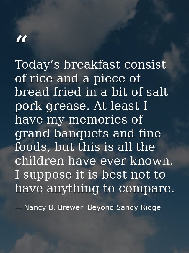 Today’s breakfast consist of rice and a piece of bread fried in a bit of salt pork grease. At least I have my memories o — Nancy B. Brewer, Beyond Sandy Ridge