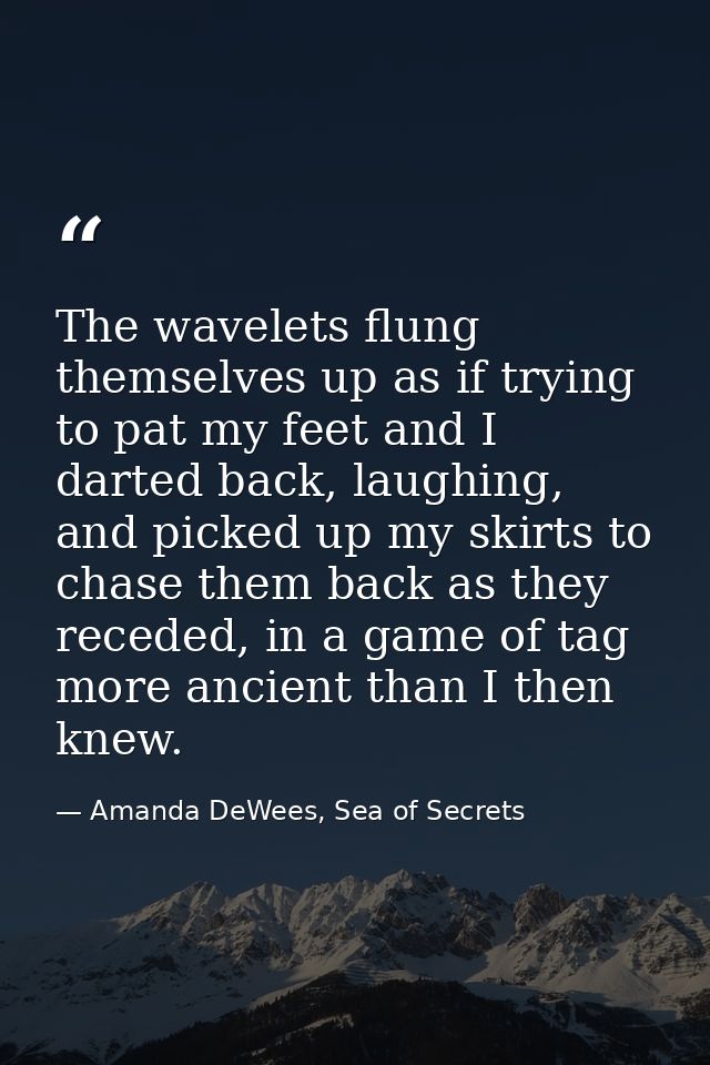 The wavelets flung themselves up as if trying to pat my feet and I darted back, laughing, and picked up my skirts to cha — Amanda DeWees, Sea of Secrets