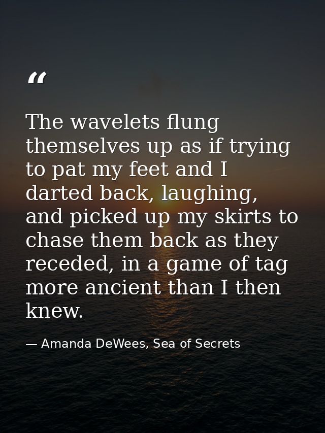 The wavelets flung themselves up as if trying to pat my feet and I darted back, laughing, and picked up my skirts to cha — Amanda DeWees, Sea of Secrets