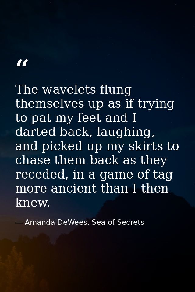 The wavelets flung themselves up as if trying to pat my feet and I darted back, laughing, and picked up my skirts to cha — Amanda DeWees, Sea of Secrets
