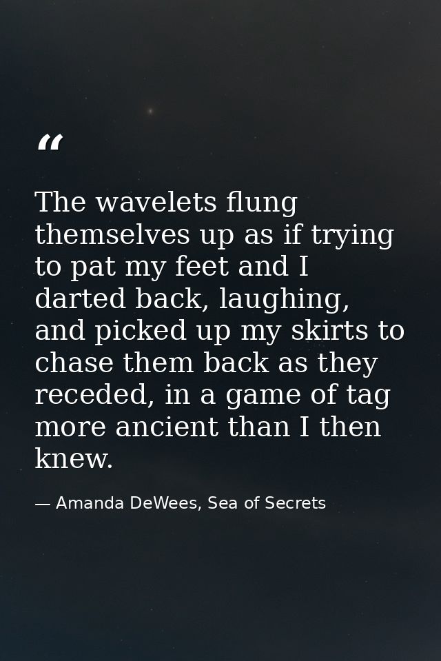 The wavelets flung themselves up as if trying to pat my feet and I darted back, laughing, and picked up my skirts to cha — Amanda DeWees, Sea of Secrets