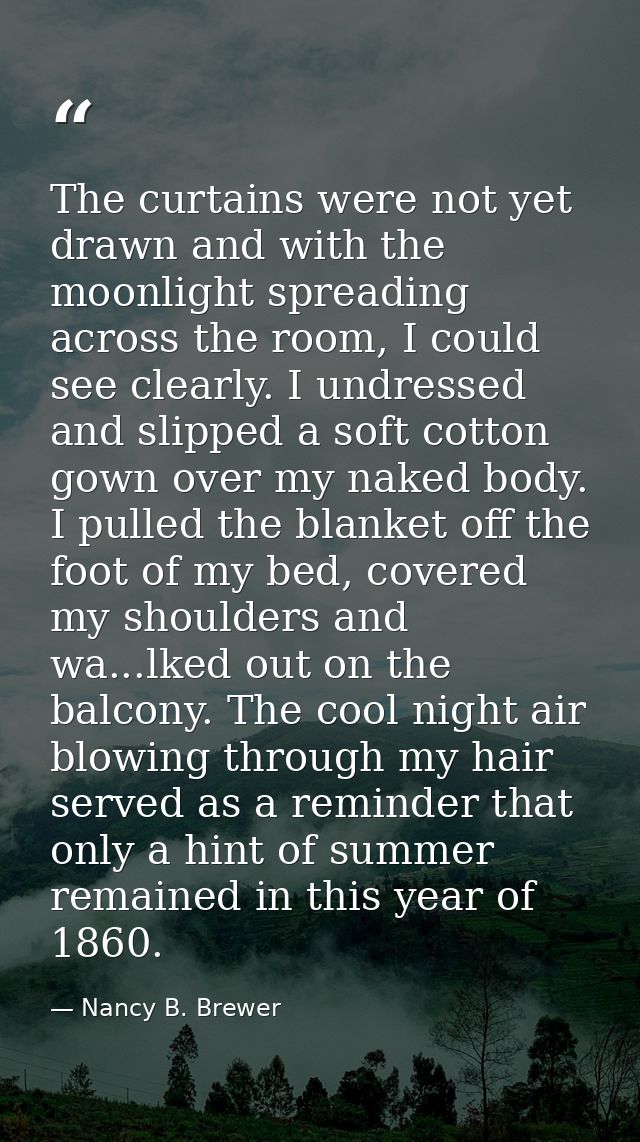 The curtains were not yet drawn and with the moonlight spreading across the room, I could see clearly. I undressed and s — Nancy B. Brewer