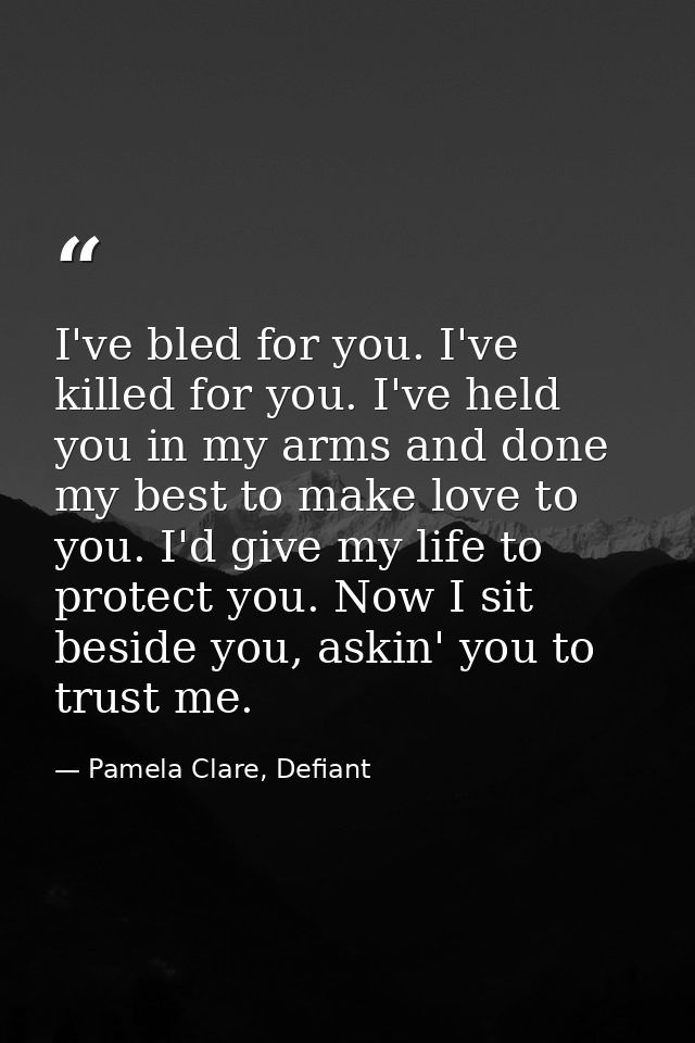 I've bled for you. I've killed for you. I've held you in my arms and done my best to make love to you. I'd give my life  — Pamela Clare, Defiant