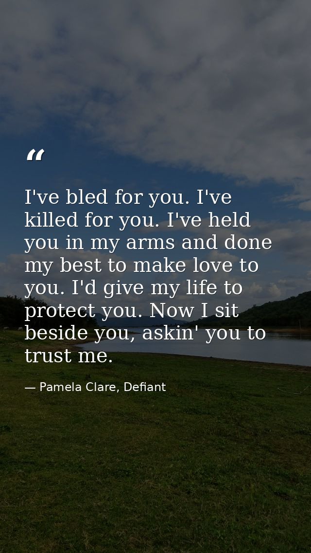 I've bled for you. I've killed for you. I've held you in my arms and done my best to make love to you. I'd give my life  — Pamela Clare, Defiant