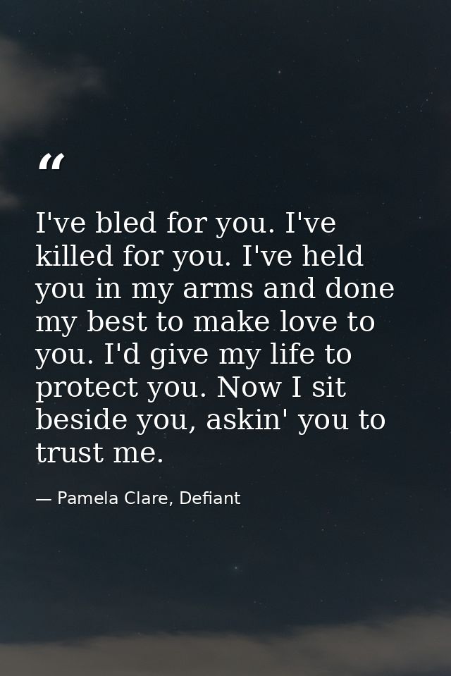 I've bled for you. I've killed for you. I've held you in my arms and done my best to make love to you. I'd give my life  — Pamela Clare, Defiant