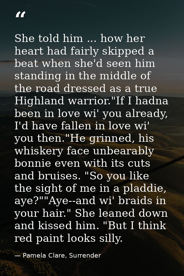 She told him ... how her heart had fairly skipped a beat when she'd seen him standing in the middle of the road dressed  — Pamela Clare, Surrender