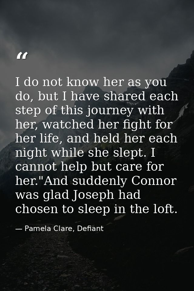 I do not know her as you do, but I have shared each step of this journey with her, watched her fight for her life, and h — Pamela Clare, Defiant