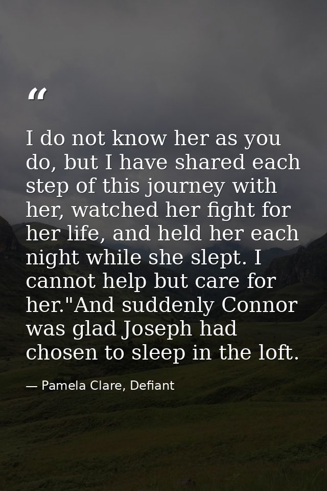 I do not know her as you do, but I have shared each step of this journey with her, watched her fight for her life, and h — Pamela Clare, Defiant