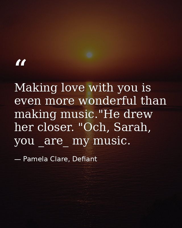 Making love with you is even more wonderful than making music."He drew her closer. "Och, Sarah, you _are_ my music. — Pamela Clare, Defiant