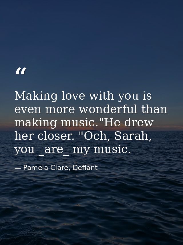 Making love with you is even more wonderful than making music."He drew her closer. "Och, Sarah, you _are_ my music. — Pamela Clare, Defiant