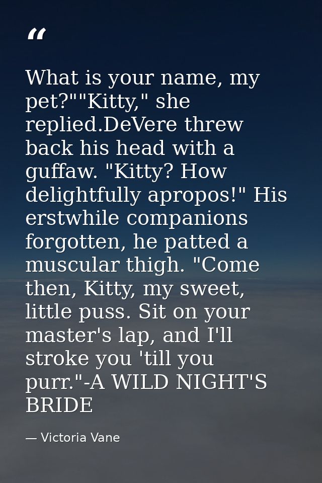 What is your name, my pet?""Kitty," she replied.DeVere threw back his head with a guffaw. "Kitty? How delightfully aprop — Victoria Vane
