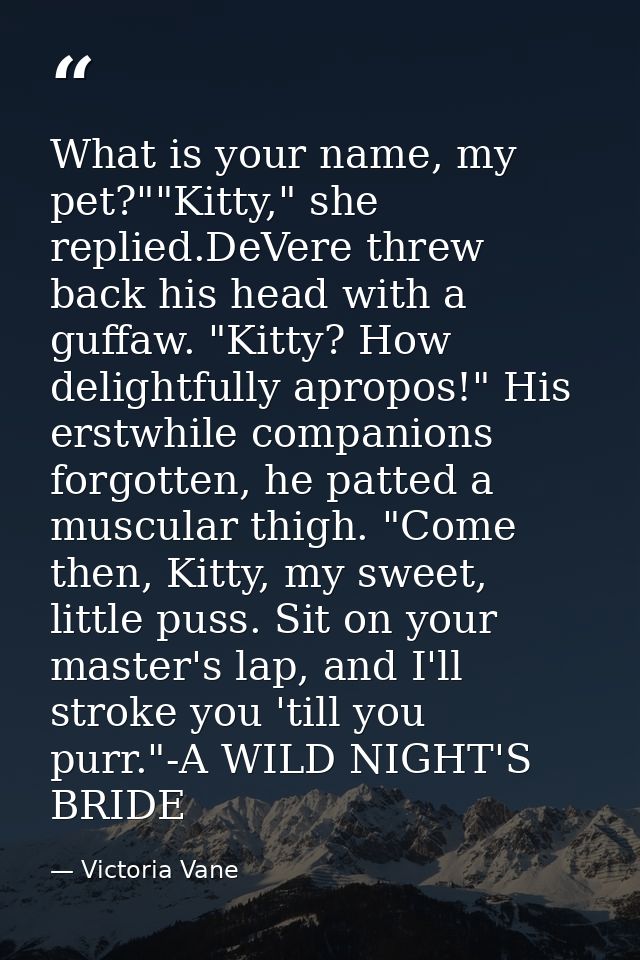 What is your name, my pet?""Kitty," she replied.DeVere threw back his head with a guffaw. "Kitty? How delightfully aprop — Victoria Vane