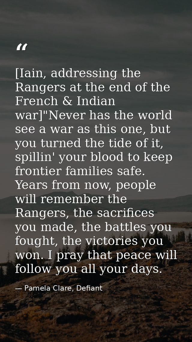 [Iain, addressing the Rangers at the end of the French & Indian war]"Never has the world see a war as this one, but you  — Pamela Clare, Defiant