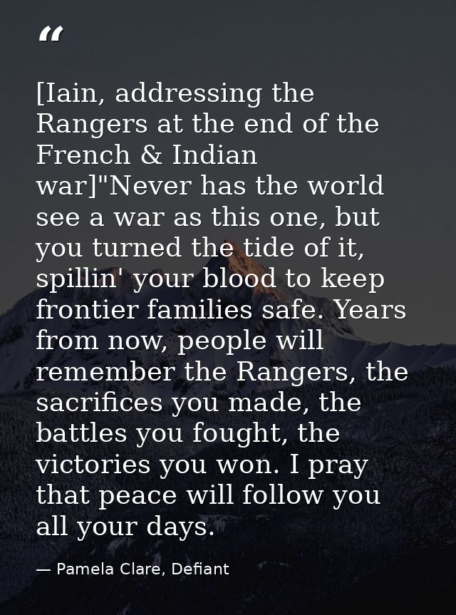 [Iain, addressing the Rangers at the end of the French & Indian war]"Never has the world see a war as this one, but you  — Pamela Clare, Defiant