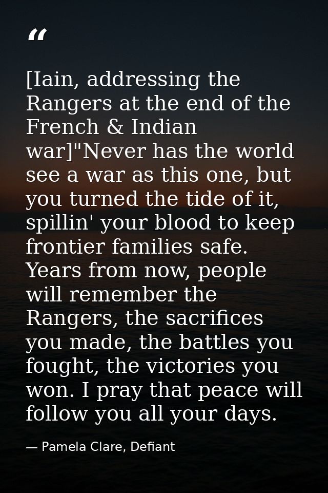 [Iain, addressing the Rangers at the end of the French & Indian war]"Never has the world see a war as this one, but you  — Pamela Clare, Defiant