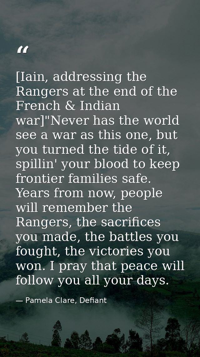 [Iain, addressing the Rangers at the end of the French & Indian war]"Never has the world see a war as this one, but you  — Pamela Clare, Defiant