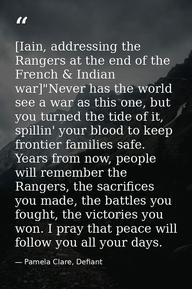 [Iain, addressing the Rangers at the end of the French & Indian war]"Never has the world see a war as this one, but you  — Pamela Clare, Defiant