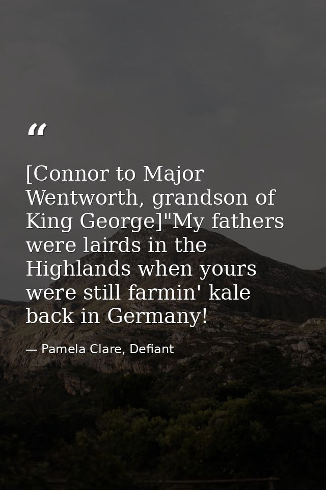 [Connor to Major Wentworth, grandson of King George]"My fathers were lairds in the Highlands when yours were still farmi — Pamela Clare, Defiant