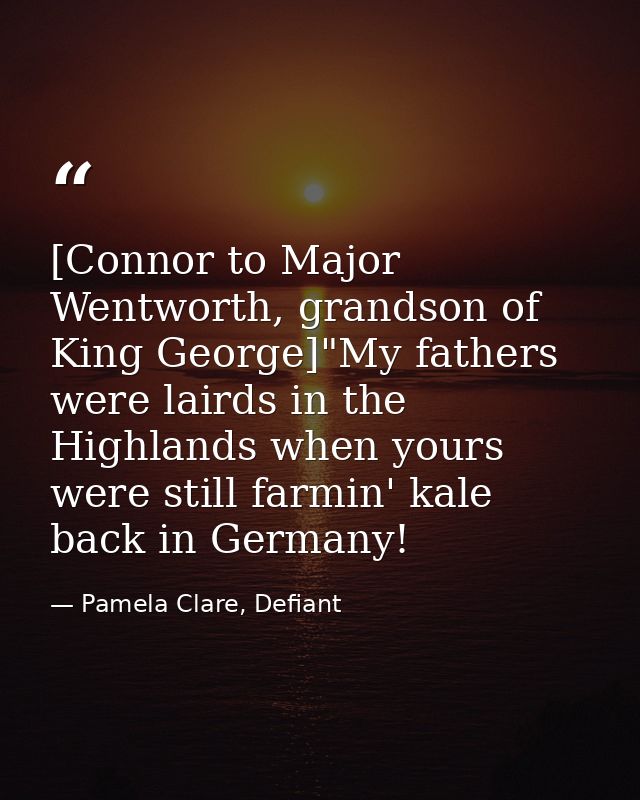 [Connor to Major Wentworth, grandson of King George]"My fathers were lairds in the Highlands when yours were still farmi — Pamela Clare, Defiant