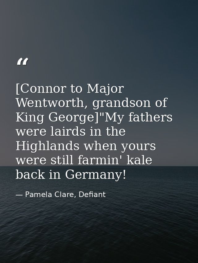 [Connor to Major Wentworth, grandson of King George]"My fathers were lairds in the Highlands when yours were still farmi — Pamela Clare, Defiant