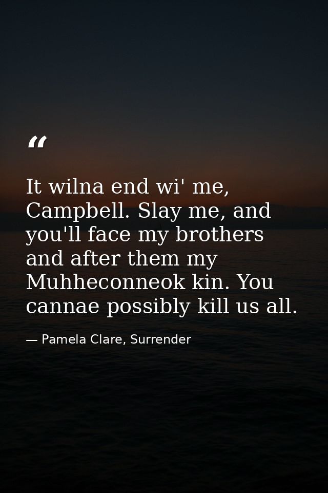 It wilna end wi' me, Campbell. Slay me, and you'll face my brothers and after them my Muhheconneok kin. You cannae possi — Pamela Clare, Surrender