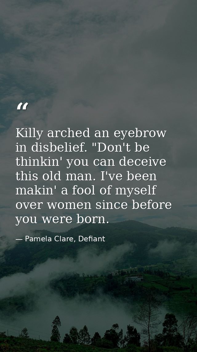 Killy arched an eyebrow in disbelief. "Don't be thinkin' you can deceive this old man. I've been makin' a fool of myself — Pamela Clare, Defiant
