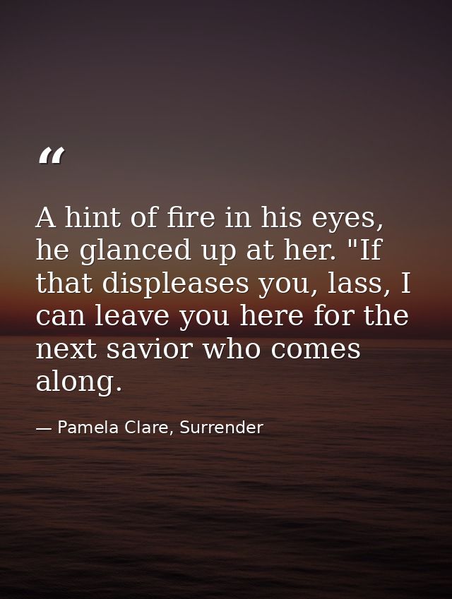 A hint of fire in his eyes, he glanced up at her. "If that displeases you, lass, I can leave you here for the next savio — Pamela Clare, Surrender