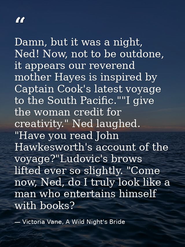 Damn, but it was a night, Ned! Now, not to be outdone, it appears our reverend mother Hayes is inspired by Captain Cook' — Victoria Vane, A Wild Night's Bride