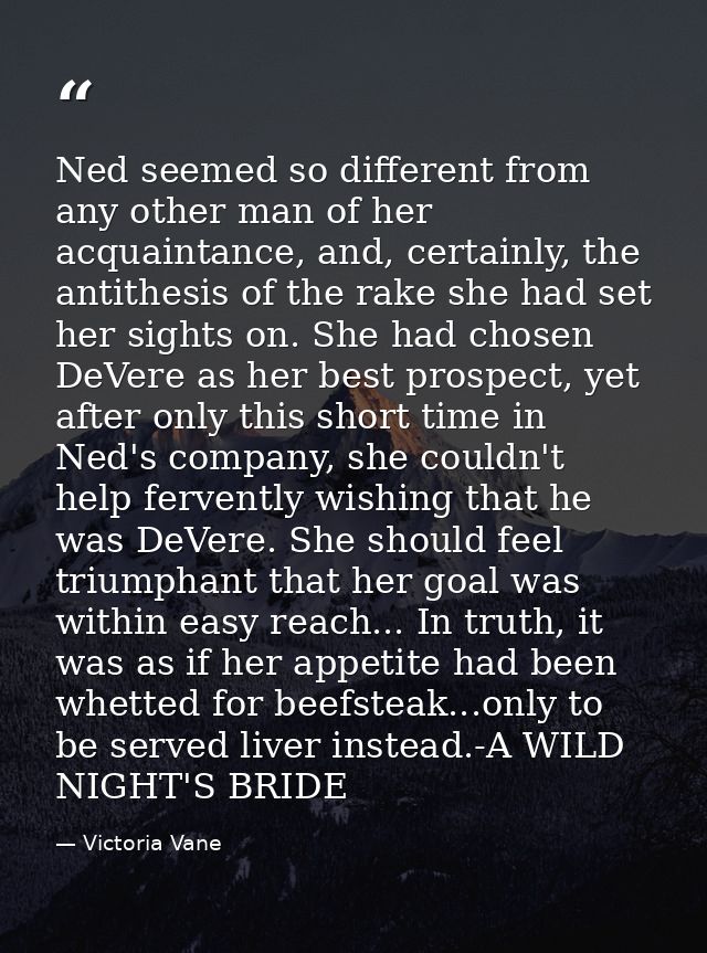 Ned seemed so different from any other man of her acquaintance, and, certainly, the antithesis of the rake she had set h — Victoria Vane