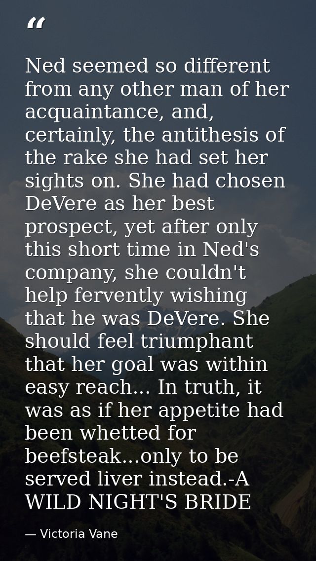 Ned seemed so different from any other man of her acquaintance, and, certainly, the antithesis of the rake she had set h — Victoria Vane