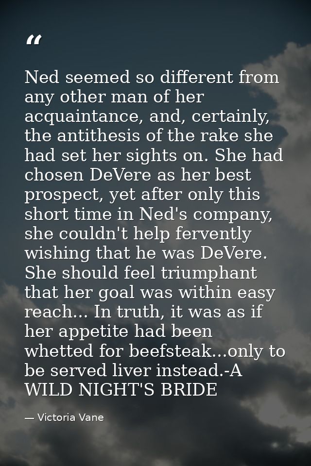 Ned seemed so different from any other man of her acquaintance, and, certainly, the antithesis of the rake she had set h — Victoria Vane