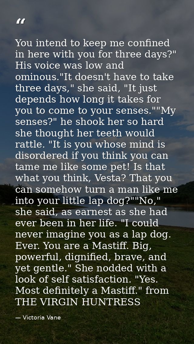 You intend to keep me confined in here with you for three days?" His voice was low and ominous."It doesn't have to take  — Victoria Vane