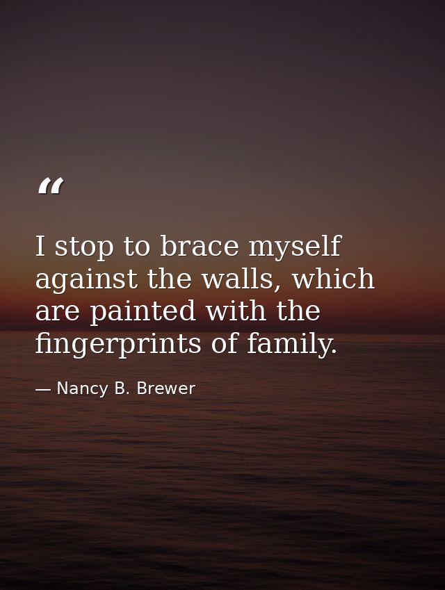 I stop to brace myself against the walls, which are painted with the fingerprints of family. — Nancy B. Brewer