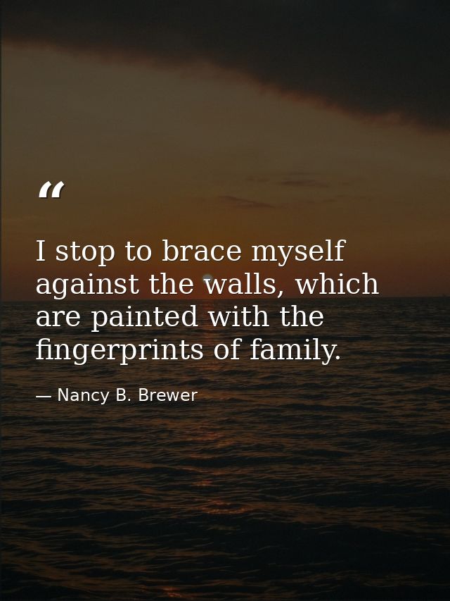 I stop to brace myself against the walls, which are painted with the fingerprints of family. — Nancy B. Brewer
