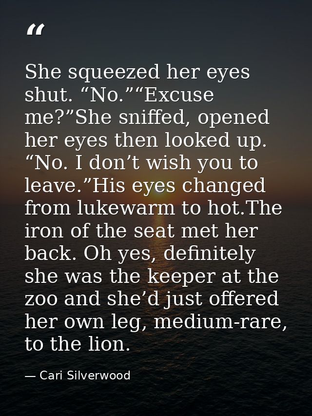 She squeezed her eyes shut. “No.”“Excuse me?”She sniffed, opened her eyes then looked up. “No. I don’t wish you to leave — Cari Silverwood