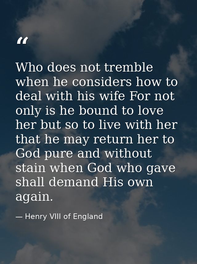 Who does not tremble when he considers how to deal with his wife For not only is he bound to love her but so to live wit — Henry VIII of England