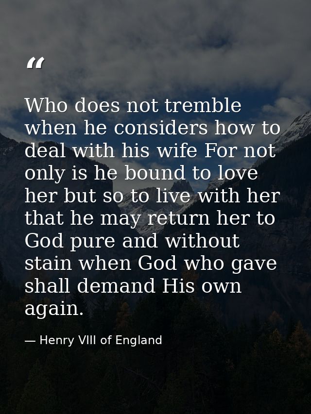 Who does not tremble when he considers how to deal with his wife For not only is he bound to love her but so to live wit — Henry VIII of England