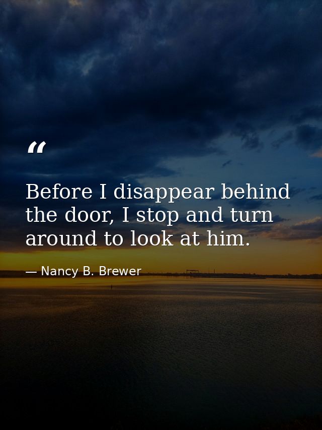 Before I disappear behind the door, I stop and turn around to look at him. — Nancy B. Brewer