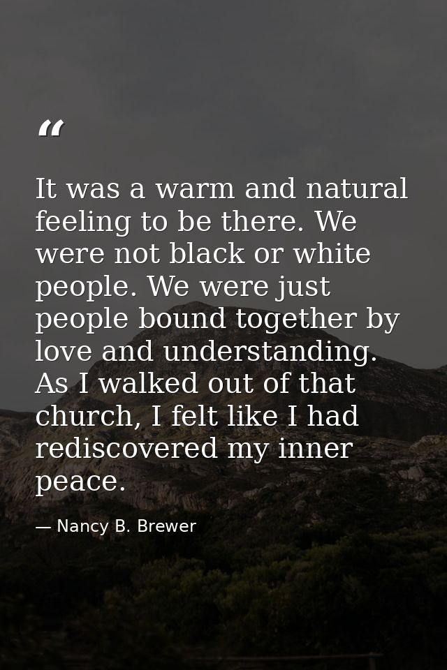 It was a warm and natural feeling to be there. We were not black or white people. We were just people bound together by  — Nancy B. Brewer