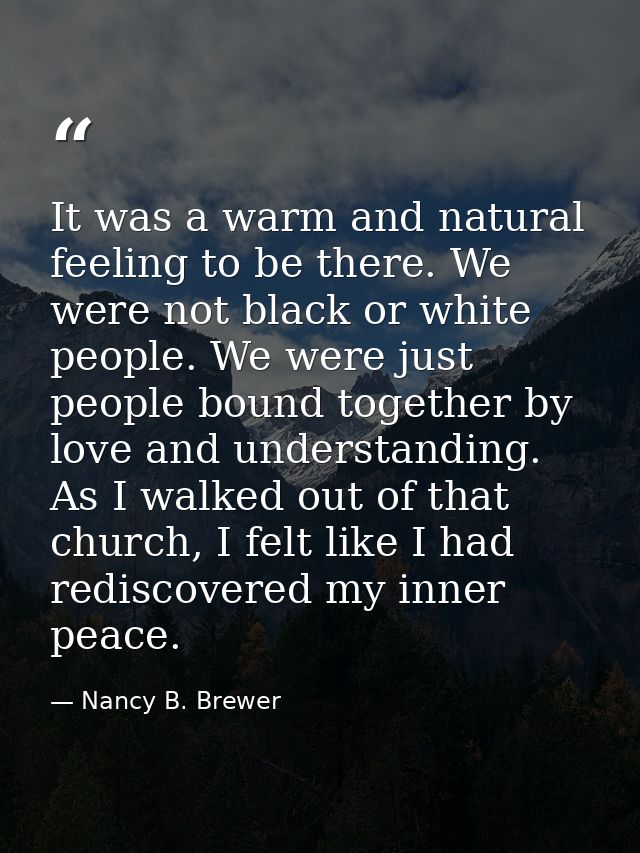 It was a warm and natural feeling to be there. We were not black or white people. We were just people bound together by  — Nancy B. Brewer