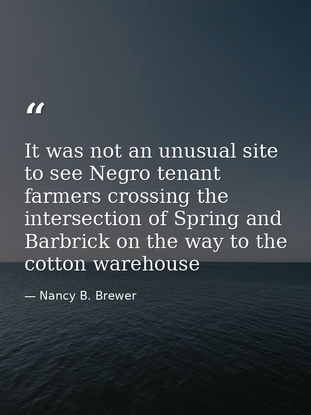 It was not an unusual site to see Negro tenant farmers crossing the intersection of Spring and Barbrick on the way to th — Nancy B. Brewer