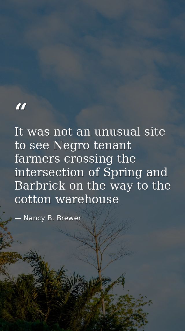 It was not an unusual site to see Negro tenant farmers crossing the intersection of Spring and Barbrick on the way to th — Nancy B. Brewer