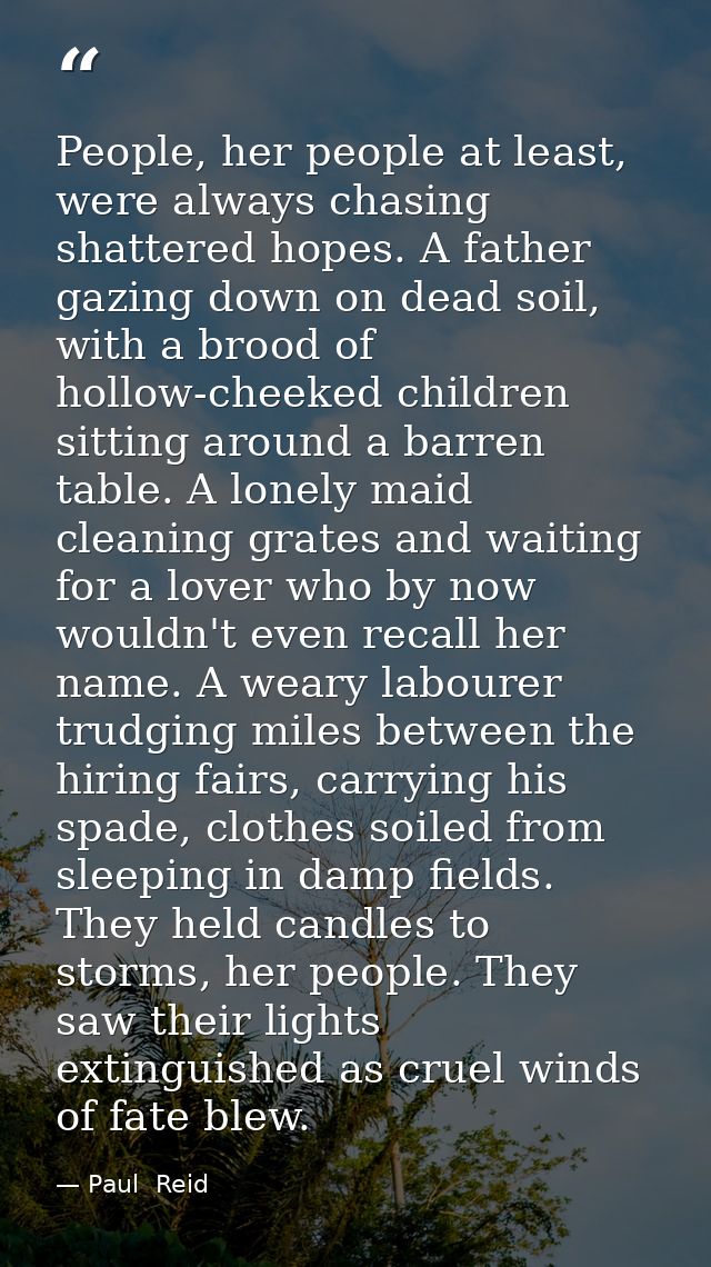 People, her people at least, were always chasing shattered hopes. A father gazing down on dead soil, with a brood of hol — Paul  Reid