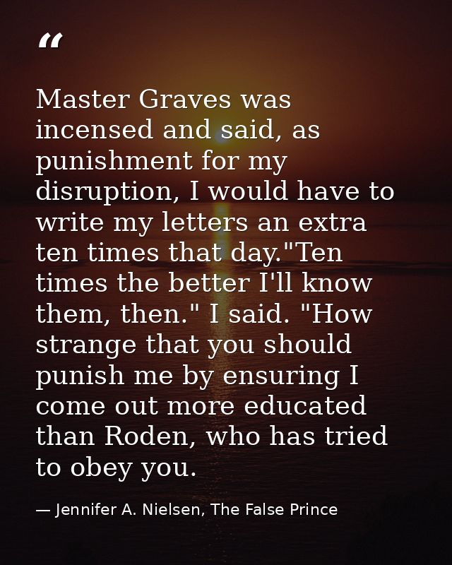 Master Graves was incensed and said, as punishment for my disruption, I would have to write my letters an extra ten time — Jennifer A. Nielsen, The False Prince
