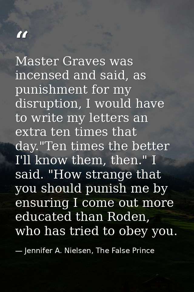 Master Graves was incensed and said, as punishment for my disruption, I would have to write my letters an extra ten time — Jennifer A. Nielsen, The False Prince