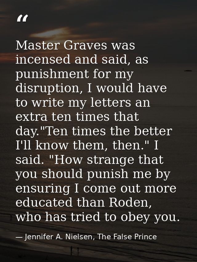 Master Graves was incensed and said, as punishment for my disruption, I would have to write my letters an extra ten time — Jennifer A. Nielsen, The False Prince