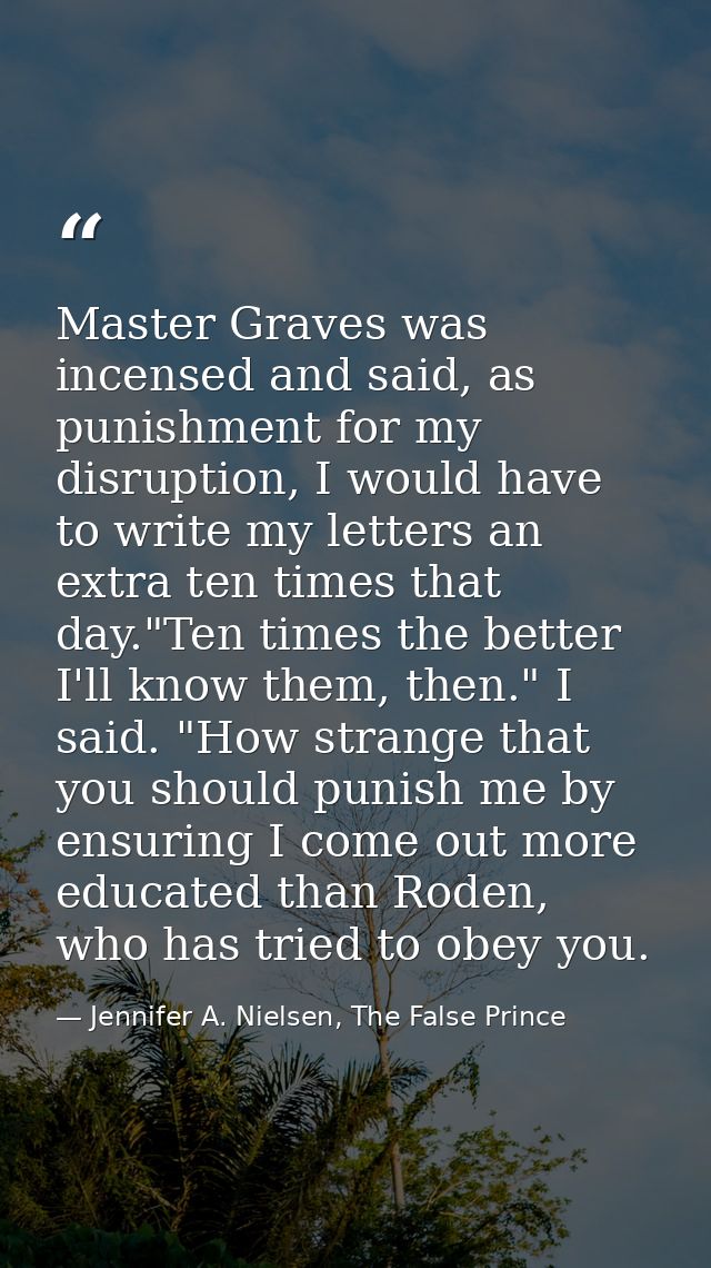 Master Graves was incensed and said, as punishment for my disruption, I would have to write my letters an extra ten time — Jennifer A. Nielsen, The False Prince