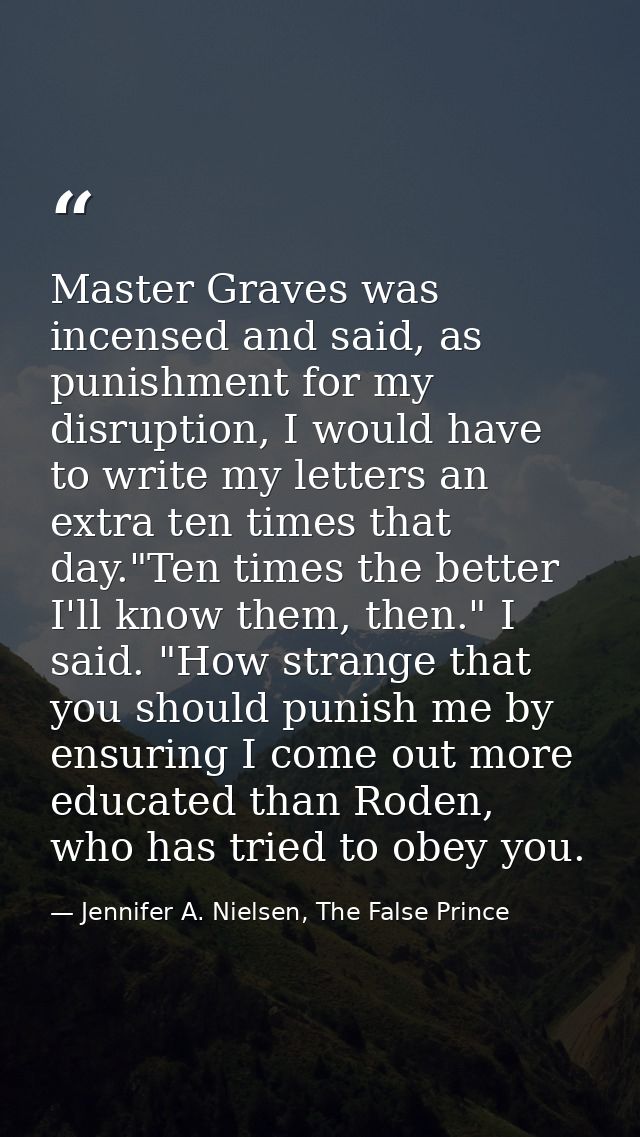 Master Graves was incensed and said, as punishment for my disruption, I would have to write my letters an extra ten time — Jennifer A. Nielsen, The False Prince